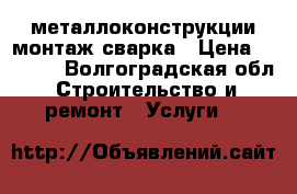 металлоконструкции монтаж сварка › Цена ­ 2 500 - Волгоградская обл. Строительство и ремонт » Услуги   